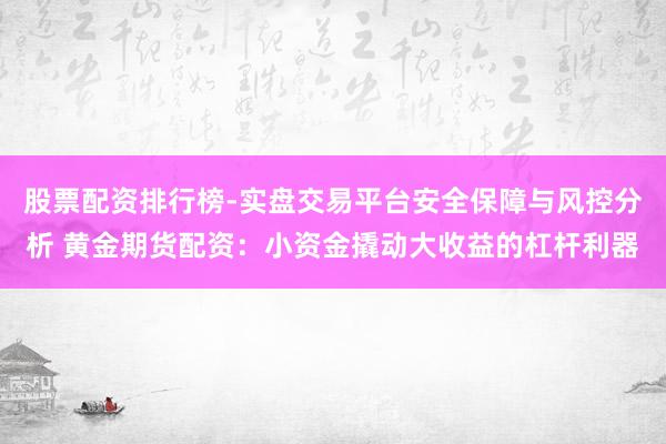 股票配资排行榜-实盘交易平台安全保障与风控分析 黄金期货配资：小资金撬动大收益的杠杆利器