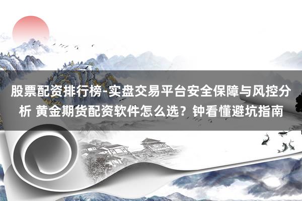股票配资排行榜-实盘交易平台安全保障与风控分析 黄金期货配资软件怎么选？钟看懂避坑指南