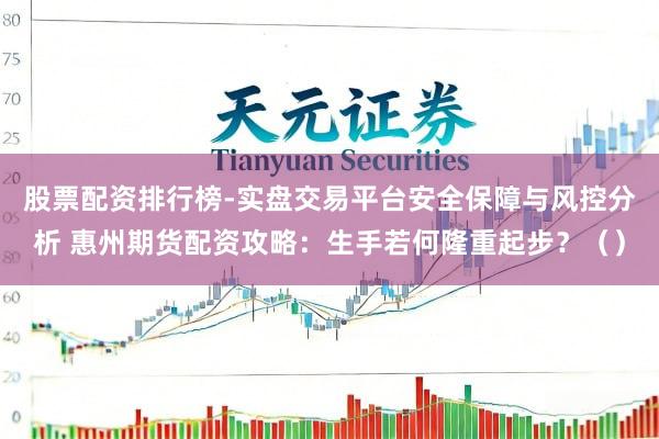 股票配资排行榜-实盘交易平台安全保障与风控分析 惠州期货配资攻略：生手若何隆重起步？（）