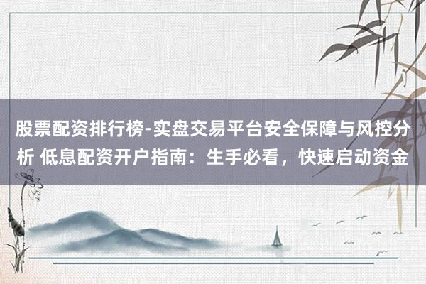 股票配资排行榜-实盘交易平台安全保障与风控分析 低息配资开户指南：生手必看，快速启动资金