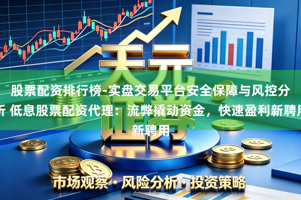 股票配资排行榜-实盘交易平台安全保障与风控分析 低息股票配资代理：流弊撬动资金，快速盈利新聘用