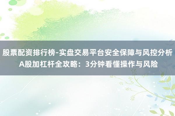 股票配资排行榜-实盘交易平台安全保障与风控分析 A股加杠杆全攻略：3分钟看懂操作与风险