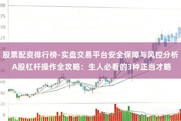 股票配资排行榜-实盘交易平台安全保障与风控分析 A股杠杆操作全攻略：生人必看的3种正当才略