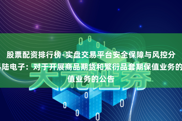 股票配资排行榜-实盘交易平台安全保障与风控分析 科陆电子：对于开展商品期货和繁衍品套期保值业务的公告