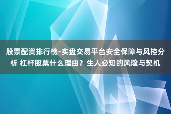 股票配资排行榜-实盘交易平台安全保障与风控分析 杠杆股票什么理由？生人必知的风险与契机