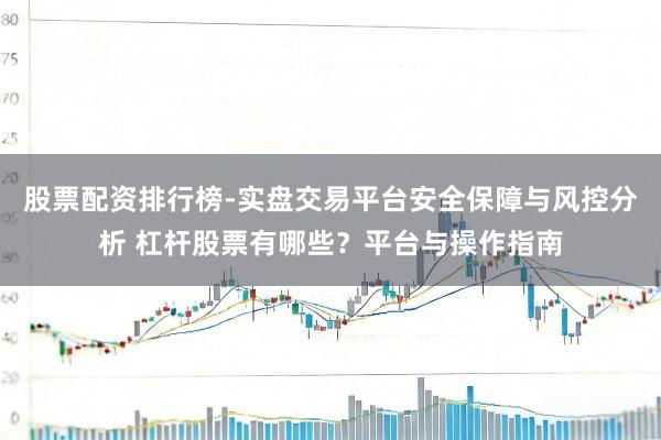 股票配资排行榜-实盘交易平台安全保障与风控分析 杠杆股票有哪些？平台与操作指南