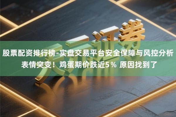 股票配资排行榜-实盘交易平台安全保障与风控分析 表情突变！鸡蛋期价跌近5％ 原因找到了