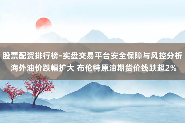 股票配资排行榜-实盘交易平台安全保障与风控分析 海外油价跌幅扩大 布伦特原油期货价钱跌超2%