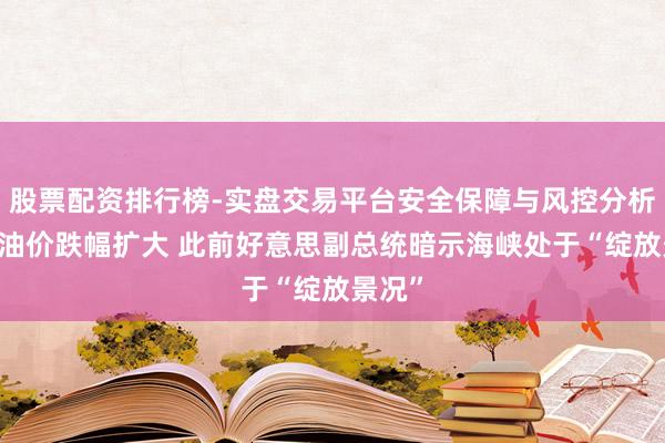 股票配资排行榜-实盘交易平台安全保障与风控分析 海外油价跌幅扩大 此前好意思副总统暗示海峡处于“绽放景况”