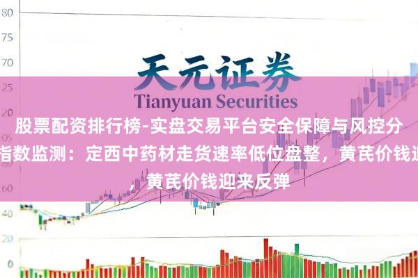 股票配资排行榜-实盘交易平台安全保障与风控分析 新华指数监测：定西中药材走货速率低位盘整，黄芪价钱迎来反弹