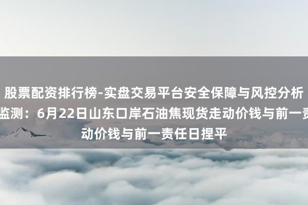 股票配资排行榜-实盘交易平台安全保障与风控分析 新华指数监测：6月22日山东口岸石油焦现货走动价钱与前一责任日捏平