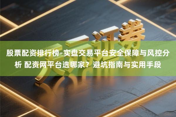 股票配资排行榜-实盘交易平台安全保障与风控分析 配资网平台选哪家？避坑指南与实用手段