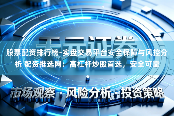 股票配资排行榜-实盘交易平台安全保障与风控分析 配资推选网：高杠杆炒股首选，安全可靠