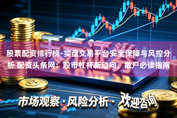 股票配资排行榜-实盘交易平台安全保障与风控分析 配资头条网：股市杠杆新动向，散户必读指南