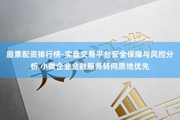 股票配资排行榜-实盘交易平台安全保障与风控分析 小微企业金融服务转向质地优先