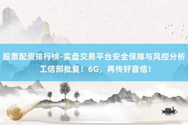 股票配资排行榜-实盘交易平台安全保障与风控分析 工信部批复！6G，再传好音信！