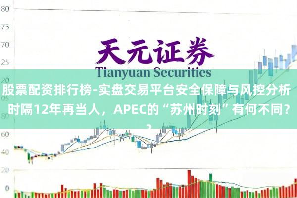股票配资排行榜-实盘交易平台安全保障与风控分析 时隔12年再当人，APEC的“苏州时刻”有何不同？