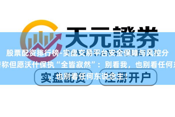 股票配资排行榜-实盘交易平台安全保障与风控分析 特朗普称但愿沃什保执“全皆寂然”：别看我，也别看任何东说念主！