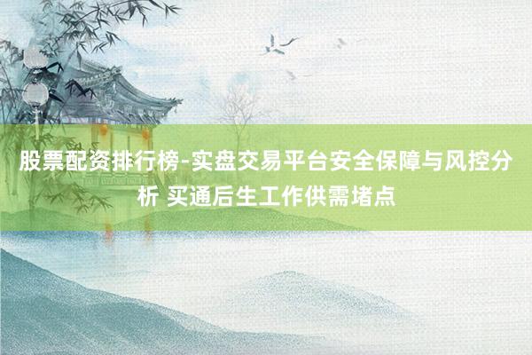 股票配资排行榜-实盘交易平台安全保障与风控分析 买通后生工作供需堵点
