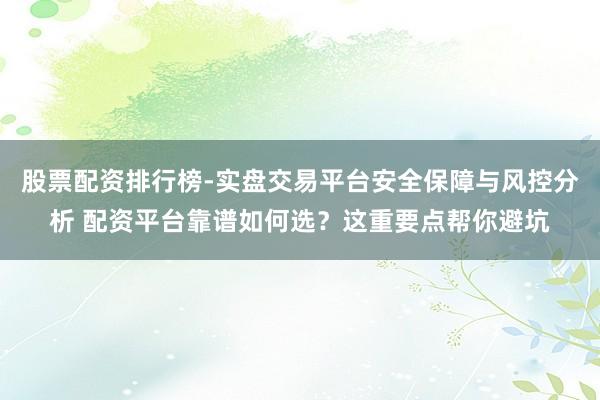 股票配资排行榜-实盘交易平台安全保障与风控分析 配资平台靠谱如何选？这重要点帮你避坑