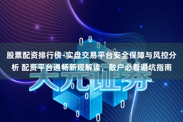 股票配资排行榜-实盘交易平台安全保障与风控分析 配资平台通畅新规解读，散户必看避坑指南