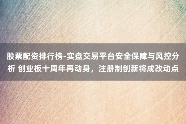 股票配资排行榜-实盘交易平台安全保障与风控分析 创业板十周年再动身，注册制创新将成改动点