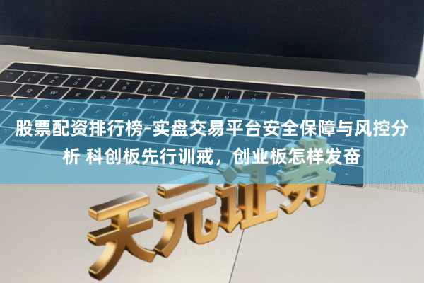 股票配资排行榜-实盘交易平台安全保障与风控分析 科创板先行训戒，创业板怎样发奋