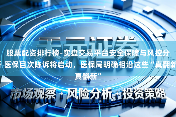 股票配资排行榜-实盘交易平台安全保障与风控分析 医保目次陈诉将启动，医保局明确相沿这些“真翻新”