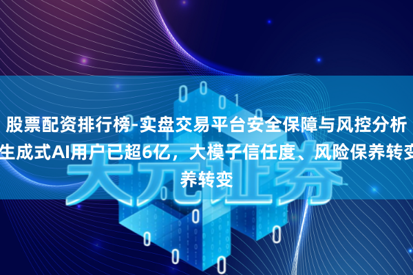 股票配资排行榜-实盘交易平台安全保障与风控分析 生成式AI用户已超6亿，大模子信任度、风险保养转变