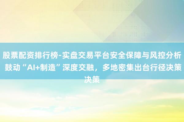 股票配资排行榜-实盘交易平台安全保障与风控分析 鼓动“AI+制造”深度交融，多地密集出台行径决策