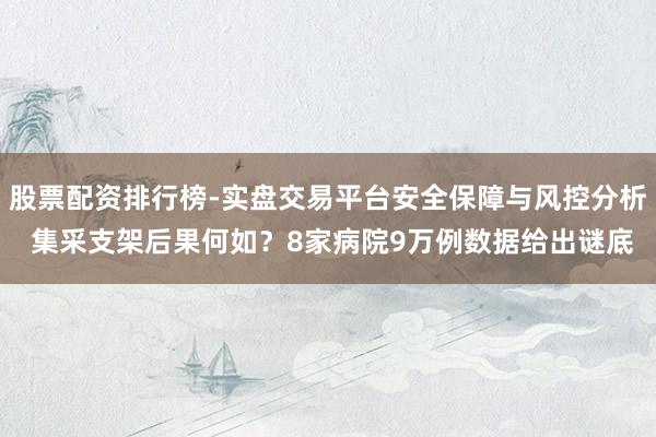 股票配资排行榜-实盘交易平台安全保障与风控分析 集采支架后果何如？8家病院9万例数据给出谜底