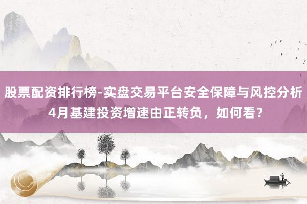 股票配资排行榜-实盘交易平台安全保障与风控分析 4月基建投资增速由正转负，如何看？