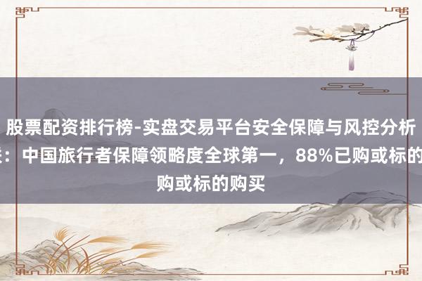 股票配资排行榜-实盘交易平台安全保障与风控分析 安联：中国旅行者保障领略度全球第一，88%已购或标的购买