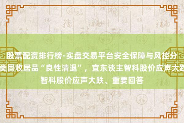 股票配资排行榜-实盘交易平台安全保障与风控分析 宜信驱动类固收居品“良性清退”，宜东谈主智科股价应声大跌、重要回答