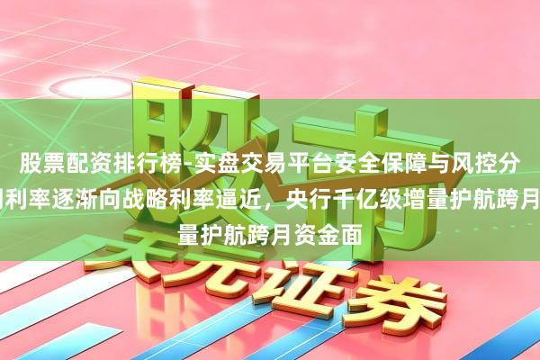 股票配资排行榜-实盘交易平台安全保障与风控分析 阛阓利率逐渐向战略利率逼近，央行千亿级增量护航跨月资金面